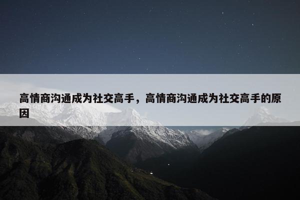 高情商沟通成为社交高手，高情商沟通成为社交高手的原因