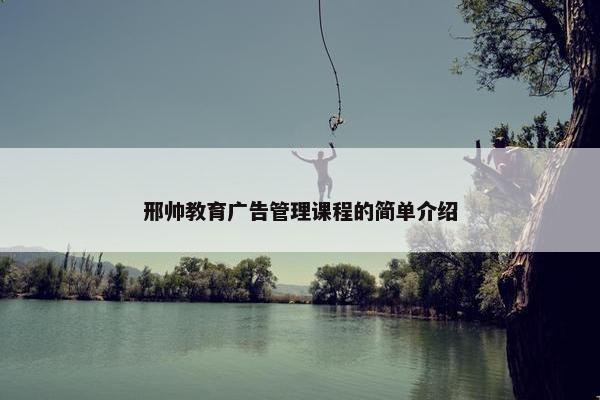 邢帅教育广告管理课程的简单介绍