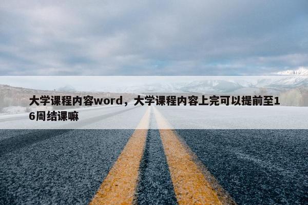 大学课程内容word，大学课程内容上完可以提前至16周结课嘛