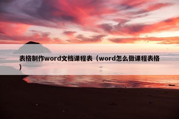 表格制作word文档课程表（word怎么做课程表格）