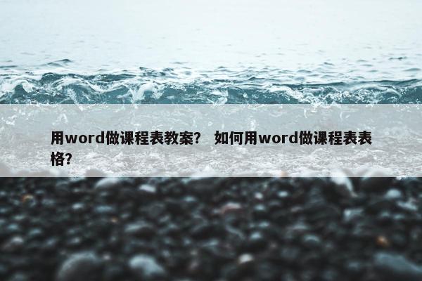 用word做课程表教案？ 如何用word做课程表表格？