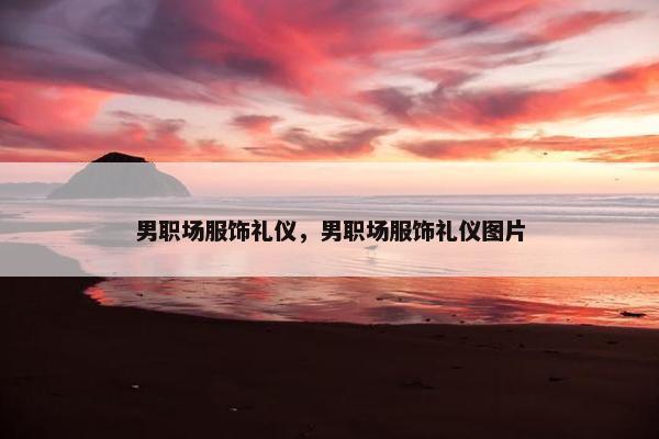 男职场服饰礼仪，男职场服饰礼仪图片