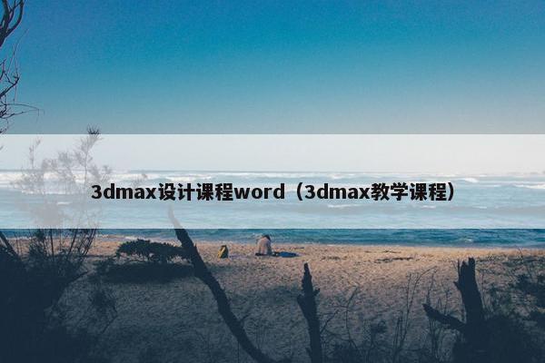 3dmax设计课程word（3dmax教学课程）