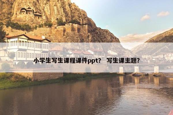 小学生写生课程课件ppt？ 写生课主题？