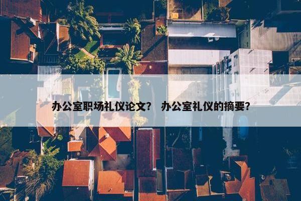 办公室职场礼仪论文？ 办公室礼仪的摘要？
