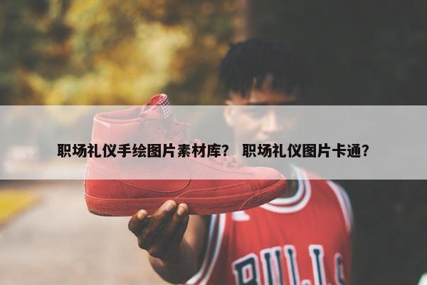 职场礼仪手绘图片素材库？ 职场礼仪图片卡通？
