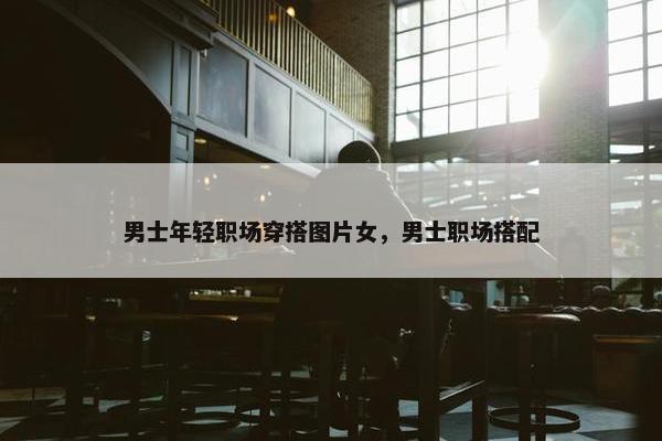 男士年轻职场穿搭图片女，男士职场搭配