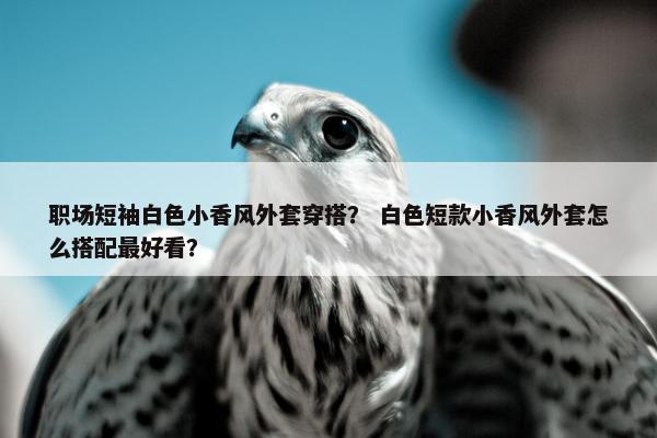 职场短袖白色小香风外套穿搭？ 白色短款小香风外套怎么搭配最好看？