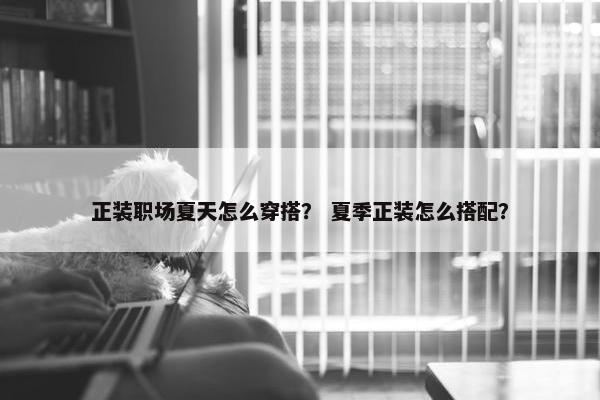 正装职场夏天怎么穿搭？ 夏季正装怎么搭配？