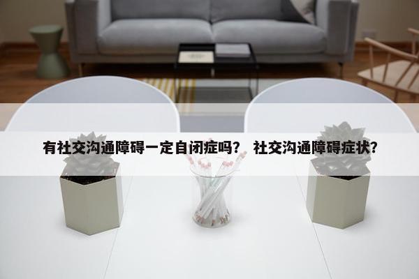 有社交沟通障碍一定自闭症吗？ 社交沟通障碍症状？