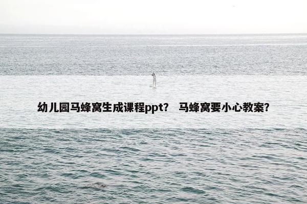 幼儿园马蜂窝生成课程ppt？ 马蜂窝要小心教案？