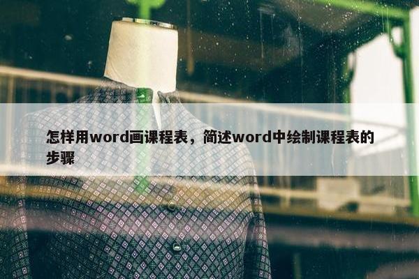 怎样用word画课程表，简述word中绘制课程表的步骤