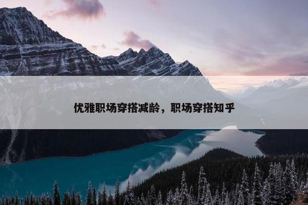 优雅职场穿搭减龄，职场穿搭知乎