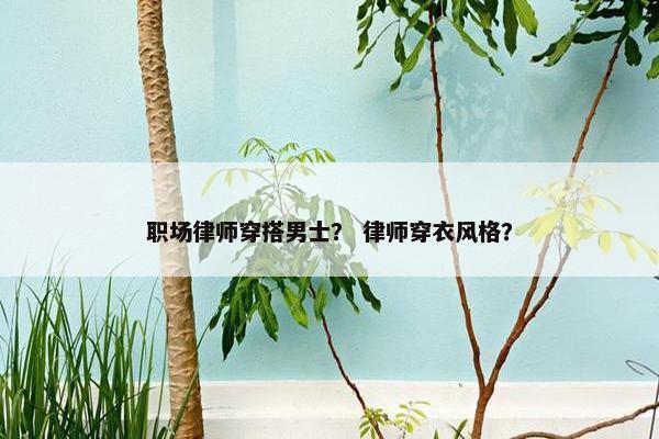 职场律师穿搭男士？ 律师穿衣风格？