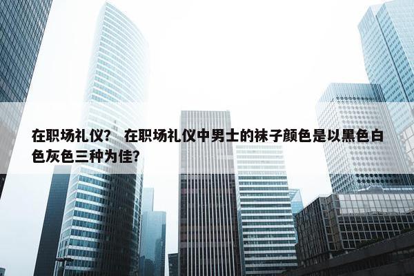 在职场礼仪？ 在职场礼仪中男士的袜子颜色是以黑色白色灰色三种为佳？
