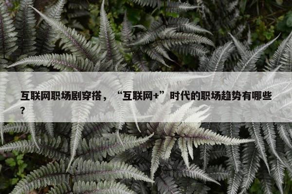 互联网职场剧穿搭，“互联网+”时代的职场趋势有哪些?