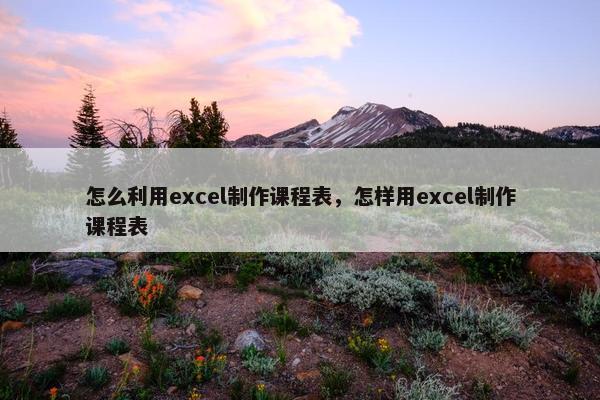 怎么利用excel制作课程表，怎样用excel制作课程表