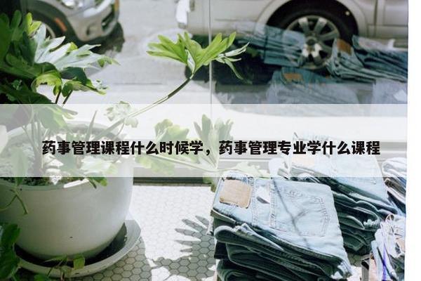 药事管理课程什么时候学，药事管理专业学什么课程