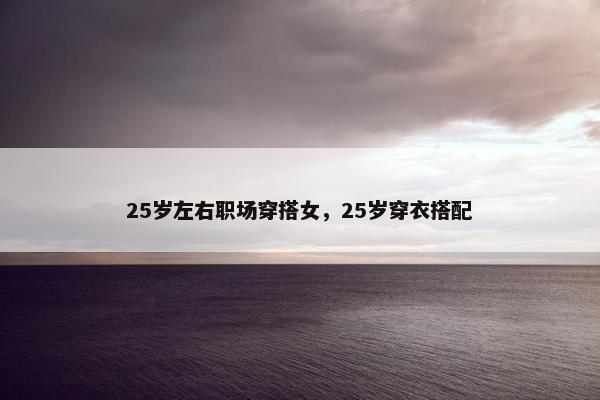 25岁左右职场穿搭女，25岁穿衣搭配