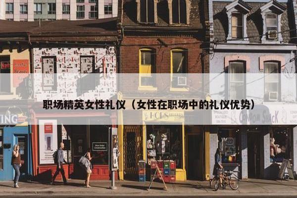 职场精英女性礼仪（女性在职场中的礼仪优势）