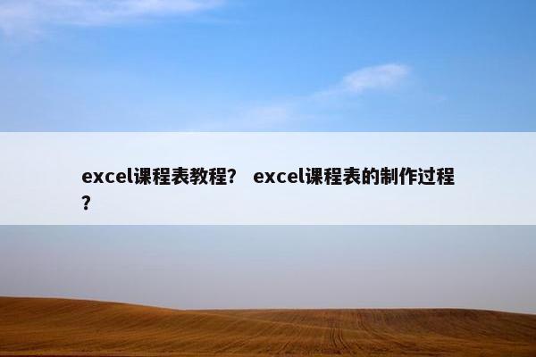 excel课程表教程？ excel课程表的制作过程？
