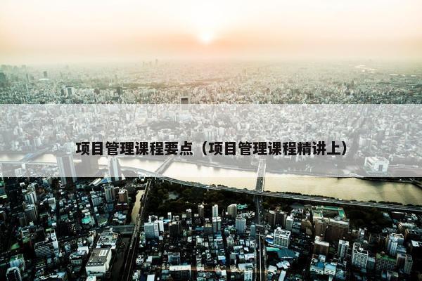 项目管理课程要点（项目管理课程精讲上）