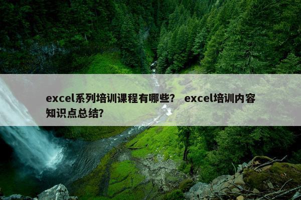 excel系列培训课程有哪些？ excel培训内容知识点总结？