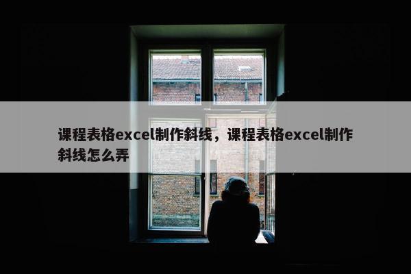 课程表格excel制作斜线，课程表格excel制作斜线怎么弄