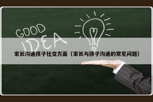 家长沟通孩子社交方面（家长与孩子沟通的常见问题）
