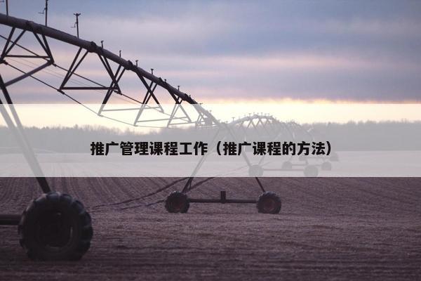 推广管理课程工作（推广课程的方法）