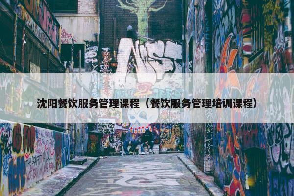 沈阳餐饮服务管理课程（餐饮服务管理培训课程）