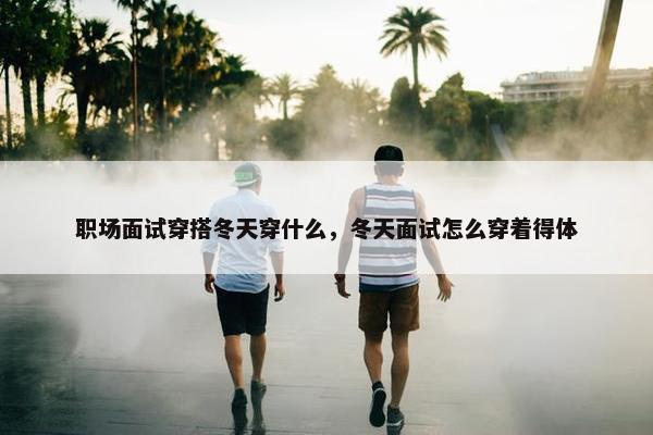 职场面试穿搭冬天穿什么，冬天面试怎么穿着得体