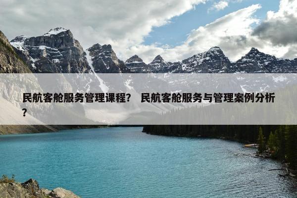 民航客舱服务管理课程？ 民航客舱服务与管理案例分析？