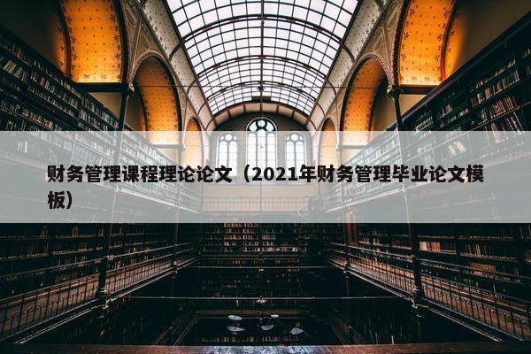 财务管理课程理论论文（2021年财务管理毕业论文模板）