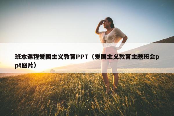 班本课程爱国主义教育PPT（爱国主义教育主题班会ppt图片）
