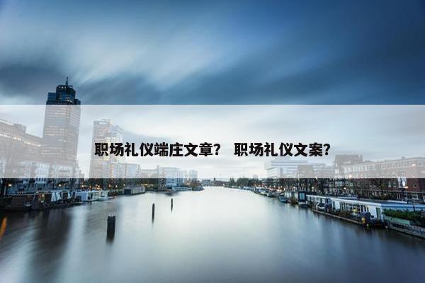 职场礼仪端庄文章？ 职场礼仪文案？