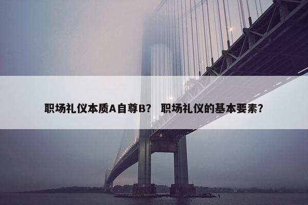 职场礼仪本质A自尊B？ 职场礼仪的基本要素？