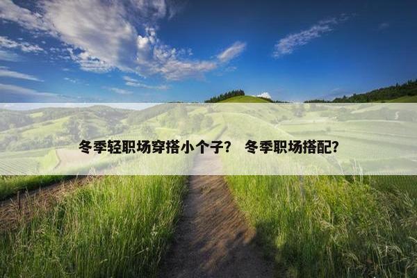 冬季轻职场穿搭小个子？ 冬季职场搭配？