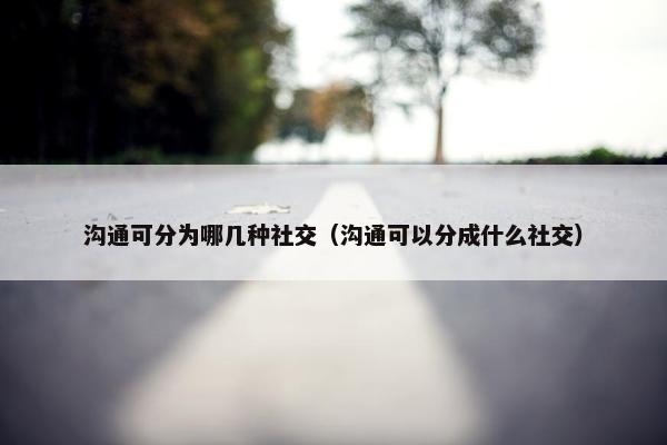 沟通可分为哪几种社交（沟通可以分成什么社交）