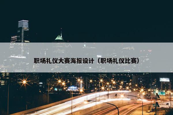 职场礼仪大赛海报设计（职场礼仪比赛）