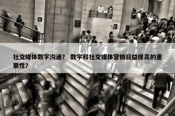 社交媒体数字沟通？ 数字和社交媒体营销日益提高的重要性？