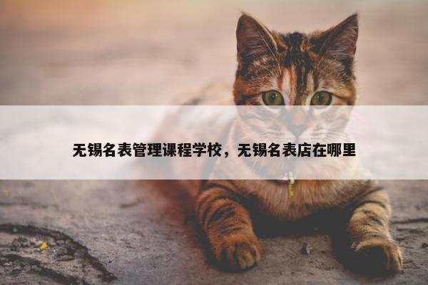 无锡名表管理课程学校，无锡名表店在哪里