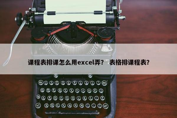 课程表排课怎么用excel弄？ 表格排课程表？