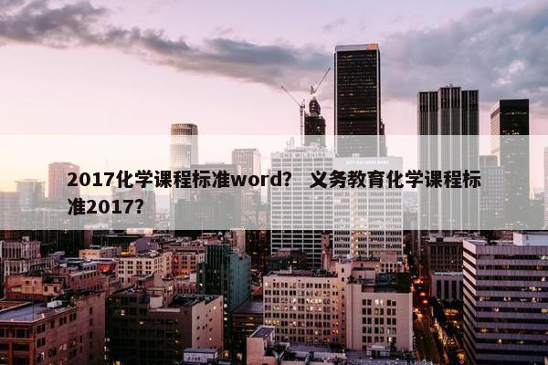 2017化学课程标准word？ 义务教育化学课程标准2017？