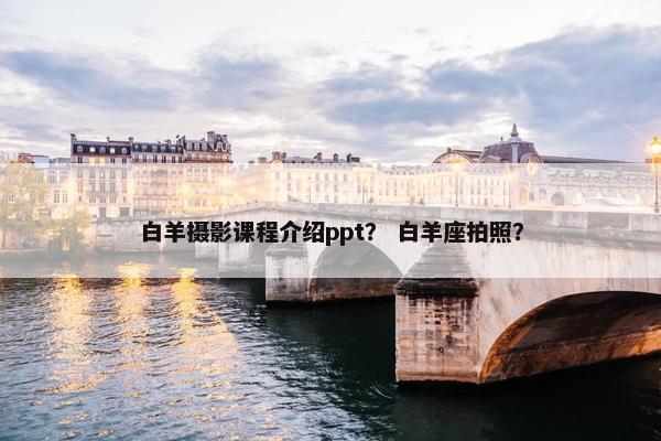 白羊摄影课程介绍ppt？ 白羊座拍照？