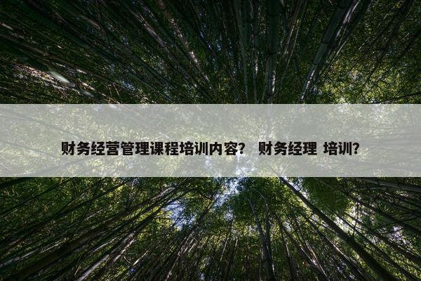 财务经营管理课程培训内容？ 财务经理 培训？