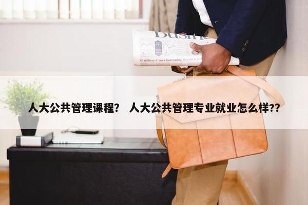人大公共管理课程？ 人大公共管理专业就业怎么样?？