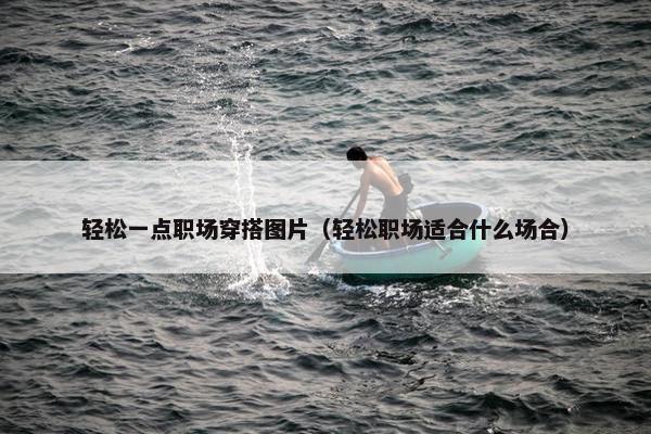 轻松一点职场穿搭图片（轻松职场适合什么场合）