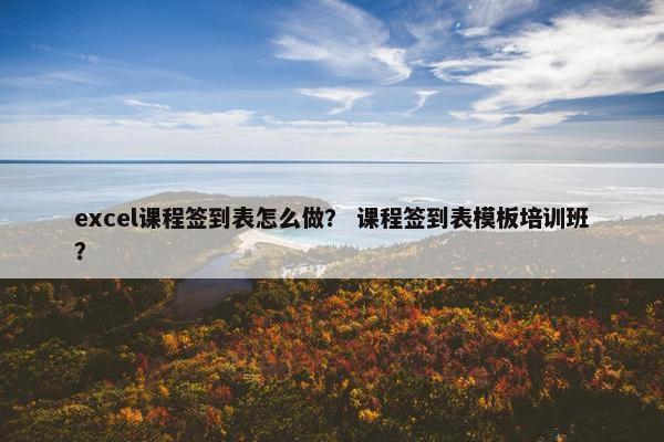 excel课程签到表怎么做？ 课程签到表模板培训班？