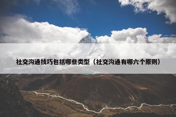 社交沟通技巧包括哪些类型（社交沟通有哪六个原则）
